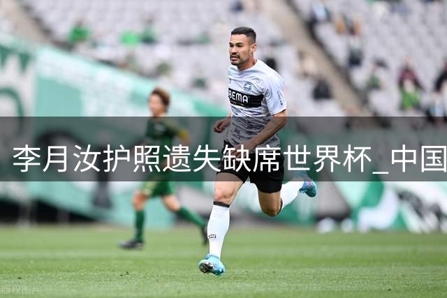 李月汝护照遗失缺席世界杯 中国女篮临阵调整阵容